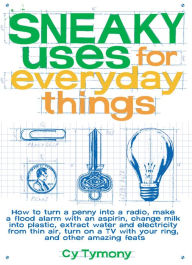 Title: Sneaky Uses for Everyday Things: How to Turn a Penny into a Radio, Make a Flood Alarm with an Aspirin, Change Milk into Plastic, Extract Water and Electricity from Thin Air, Turn on a TV with your Ring, and Other Amazing Feats, Author: Cy Tymony