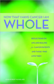 Title: Now That I Have Cancer, I Am Whole: Reflections on Life and Healing for Cancer Patients and Those Who Love Them, Author: John Robert McFarland