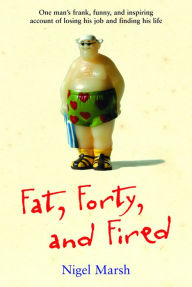 Title: Fat, Forty, and Fired: One Man's Frank, Funny, and Inspiring Account of Losing His Job and Finding His Life, Author: Nigel Marsh