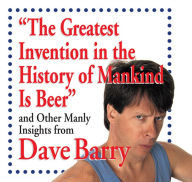 Title: The Greatest Invention in the History of Mankind Is Beer: and Other Manly Insights from Dave Barry, Author: Dave Barry