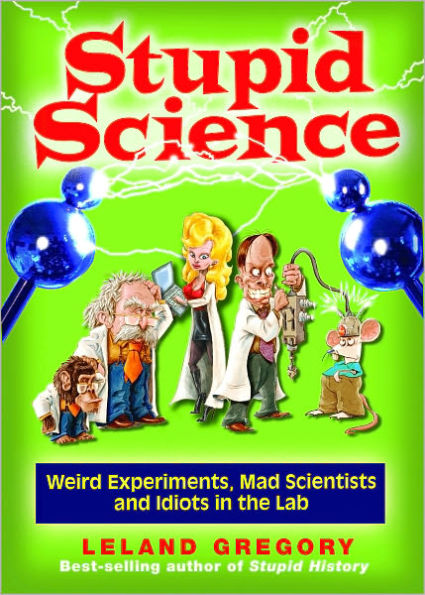 Stupid Science: Weird Experiments, Mad Scientists, and Idiots in the Lab