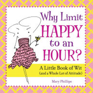 Title: Why Limit Happy to an Hour?: A Little Book of Wit (and a Whole Lot of Attitude), Author: Mary Phillips