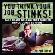 Title: You Think Your Job Stinks!: Take Heart, Beleaguered Worker, Things Could Be Worse, Author: Patrick Regan