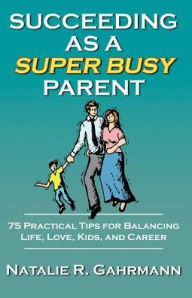 Succeeding As a Super Busy Parent: 75 Practical Tips for Balancing Life, Love, Kids, & Career
