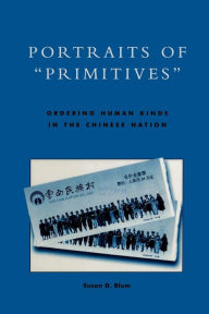 Title: Portraits of 'Primitives': Ordering Human Kinds in the Chinese Nation / Edition 1, Author: Susan D. Blum