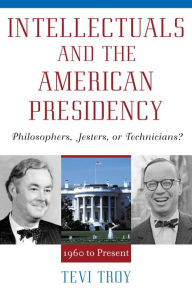 Title: Intellectuals and the American Presidency: Philosophers, Jesters, or Technicians? / Edition 1, Author: Tevi Troy