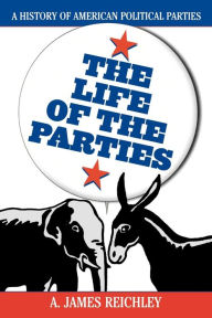 Title: The Life of the Parties: A History of American Political Parties / Edition 1, Author: James A. Reichley