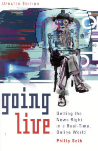 Title: Going Live: Getting the News Right in a Real-Time, Online World / Edition 1, Author: Philip Seib