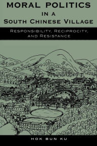 Title: Moral Politics in a South Chinese Village: Responsibility, Reciprocity, and Resistance / Edition 1, Author: Hok Bun Ku