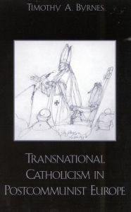 Title: Transnational Catholicism in Post-Communist Europe / Edition 1, Author: Timothy A. Byrnes Colgate University; author of Catholic Bishops in American Politics