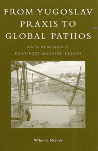 Title: From Yugoslav Praxis to Global Pathos: Anti-Hegemonic Post-post-Marxist Essays, Author: William L. McBride Purdue University