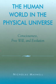 Title: The Human World in the Physical Universe: Consciousness, Free Will, and Evolution, Author: Nicholas Maxwell