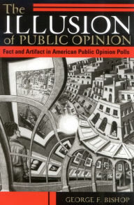 Title: The Illusion of Public Opinion: Fact and Artifact in American Public Opinion Polls / Edition 1, Author: George F. Bishop