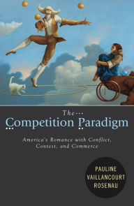 Title: The Competition Paradigm: America's Romance with Conflict, Contest, and Commerce, Author: Pauline Vaillancourt Rosenau