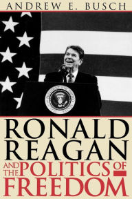 Title: Ronald Reagan and the Politics of Freedom / Edition 1, Author: Andrew E. Busch