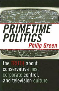 Title: Primetime Politics: The Truth about Conservative Lies, Corporate Control, and Television Culture / Edition 1, Author: Philip Green
