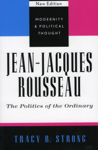 Title: Jean-Jacques Rousseau: The Politics of the Ordinary, Author: Tracy B. Strong Professor of Political Thought and Philosophy