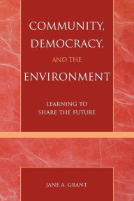 Title: Community, Democracy, and the Environment: Learning to Share the Future / Edition 1, Author: Jane A. Grant professor of public and environmental affairs