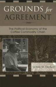 Title: Grounds for Agreement: The Political Economy of the Coffee Commodity Chain / Edition 1, Author: John M. Talbot