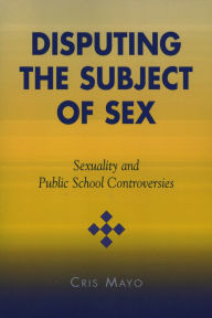 Title: Disputing the Subject of Sex: Sexuality and Public School Controversies, Author: Cris Mayo University of Illinois at Urbana-Champaign