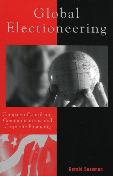 Global Electioneering: Campaign Consulting, Communications, and Corporate Financing / Edition 1