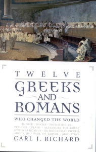 Title: Twelve Greeks and Romans Who Changed the World / Edition 1, Author: Carl J. Richard author of The Founders and the Classics: Greece