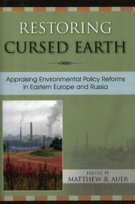 Title: Restoring Cursed Earth: Appraising Environmental Policy Reforms in Eastern Europe and Russia, Author: Matthew R. Auer
