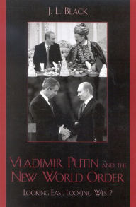 Title: Vladimir Putin and the New World Order: Looking East, Looking West?, Author: J. L. Black