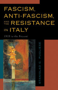 Title: Fascism, Anti-Fascism, and the Resistance in Italy: 1919 to the Present, Author: Stanislao G. Pugliese