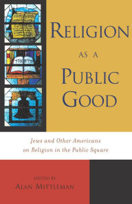 Title: Religion as a Public Good: Jews and Other Americans on Religion in the Public Square, Author: Alan Mittleman The Jewish Theological Se