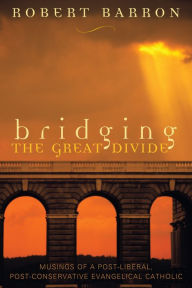 Title: Bridging the Great Divide: Musings of a Post-Liberal, Post-Conservative Evangelical Catholic, Author: Robert Barron
