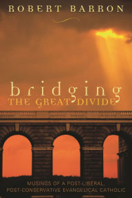 Title: Bridging the Great Divide: Musings of a Post-Liberal, Post-Conservative Evangelical Catholic, Author: Robert Barron