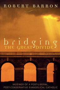 Title: Bridging the Great Divide: Musings of a Post-Liberal, Post-Conservative Evangelical Catholic, Author: Robert Barron