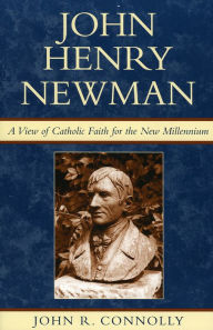 Title: John Henry Newman: A View of Catholic Faith for the New Millennium, Author: John R. Connolly