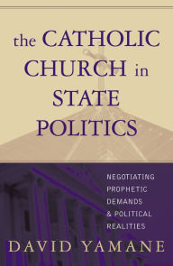 Title: The Catholic Church in State Politics: Negotiating Prophetic Demands and Political Realities, Author: David A. Yamane Wake Forest University
