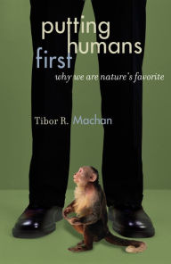 Title: Putting Humans First: Why We Are Nature's Favorite, Author: Tibor R. Machan Chapman University's Argyros School of Business & Economics