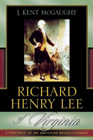 Title: Richard Henry Lee of Virginia: A Portrait of an American Revolutionary, Author: Kent J. McGaughy