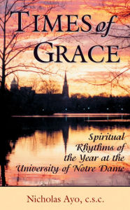 Title: Times of Grace: Spiritual Rhythms of the Year at the University of Notre Dame, Author: Nicholas Ayo C.S.C.