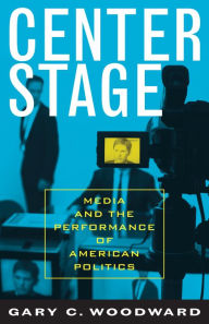 Title: Center Stage: Media and the Performance of American Politics / Edition 1, Author: Gary C. Woodward The College of New Jersey