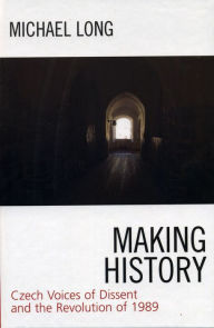 Title: Making History: Czech Voices of Dissent and the Revolution of 1989, Author: Michael Long