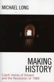 Title: Making History: Czech Voices of Dissent and the Revolution of 1989, Author: Michael Long