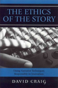 Title: The Ethics of the Story: Using Narrative Techniques Responsibly in Journalism / Edition 1, Author: David Craig