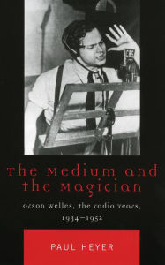 Title: The Medium and the Magician: Orson Welles, the Radio Years, 1934-1952, Author: Paul Heyer Wilfrid Laurier University
