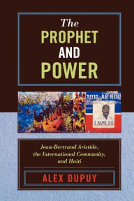 Title: The Prophet and Power: Jean-Bertrand Aristide, the International Community, and Haiti / Edition 1, Author: Alex Dupuy Wesleyan University
