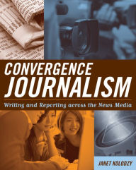 Title: Convergence Journalism: Writing and Reporting across the News Media / Edition 1, Author: Janet Kolodzy