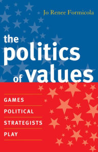 Title: The Politics of Values: Games Political Strategists Play, Author: Jo Renee Formicola