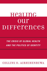 Title: Healing Our Differences: The Crisis of Global Health and the Politics of Identity / Edition 1, Author: Collins O. Airhihenbuwa
