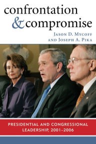 Title: Confrontation and Compromise: Presidential and Congressional Leadership, 2001-2006 / Edition 1, Author: Jason D. Mycoff