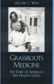 Title: Grassroots Medicine: The Story of America's Free Health Clinics / Edition 1, Author: Gregory L. Weiss