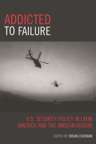 Title: Addicted to Failure: U.S. Security Policy in Latin America and the Andean Region, Author: Brian Loveman
